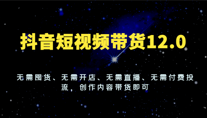 抖音短视频带货12.0，无需囤货、无需开店、无需直播、无需付费投流，创作内容带货即可 - 白戈学堂-<a href=