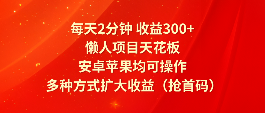 每天2分钟收益300+，懒人项目天花板，安卓苹果均可操作，多种方式扩大收益（抢首码） - 白戈学堂-<a href=