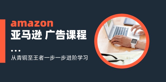 （11839期）amazon亚马逊 广告课程：从青铜至王者一步一步进阶学习（16节） - 白戈学堂-白戈学堂