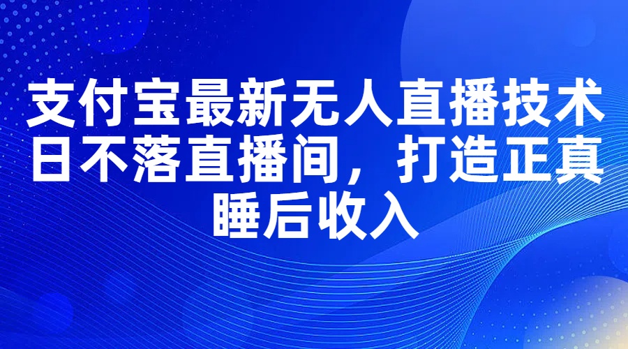 （11865期）支付宝最新无人直播技术，日不落直播间，打造正真睡后收入 - 白戈学堂-白戈学堂