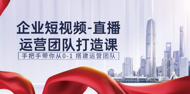 企业短视频直播运营团队打造课，手把手带你从0-1搭建运营团队（15节） - 白戈学堂-<a href=