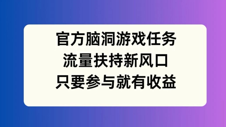 官方脑洞游戏任务，流量扶持新风口，只要参与就有收益 - 白戈学堂-白戈学堂