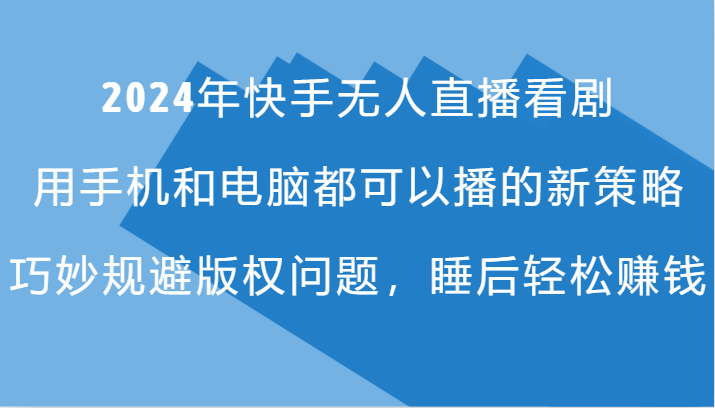 2024年快手无人直播看剧，手机电脑都可播的新策略，巧妙规避版权问题，睡后轻松赚钱 - 白戈学堂-白戈学堂