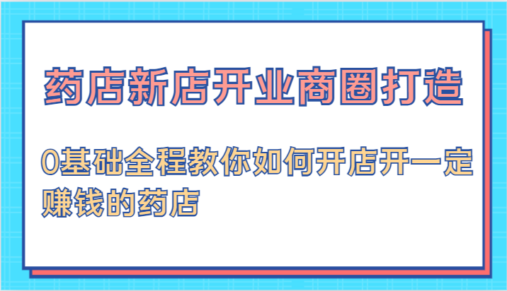 药店新店开业商圈打造-0基础全程教你如何开店开一定赚钱的药店 - 白戈学堂-白戈学堂