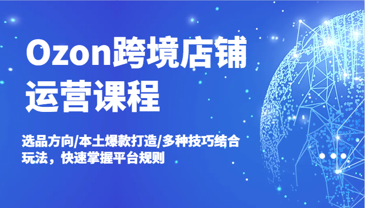 Ozon跨境店铺运营课程，选品方向/本土爆款打造/多种技巧结合玩法，快速掌握平台规则 - 白戈学堂-白戈学堂