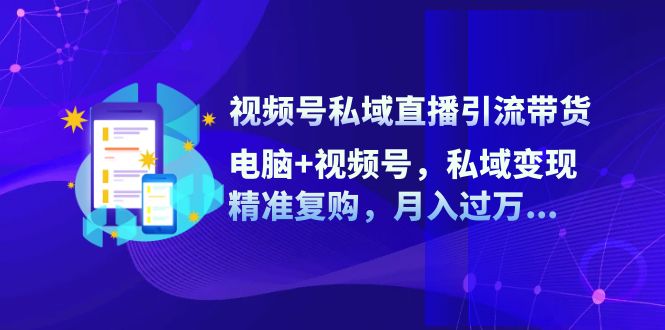 视频号私域直播引流带货：电脑+视频号，私域变现，精准复购，月入过万 - 白戈学堂-白戈学堂