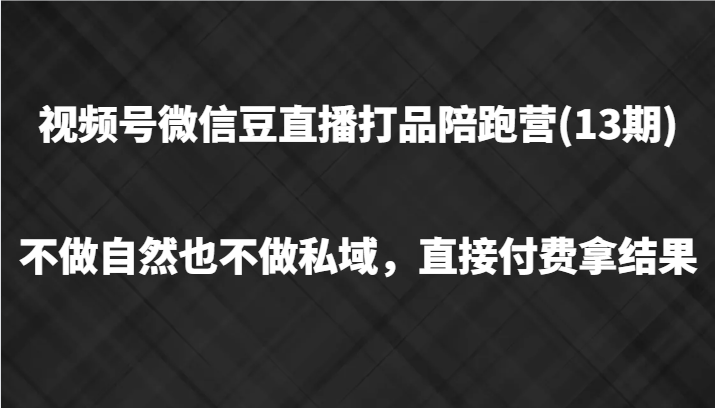 视频号微信豆直播打品陪跑(13期)，不做不自然流不做私域，直接付费拿结果-白戈学堂