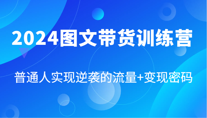 2024图文带货训练营，普通人实现逆袭的流量+变现密码（87节课） - 白戈学堂-白戈学堂