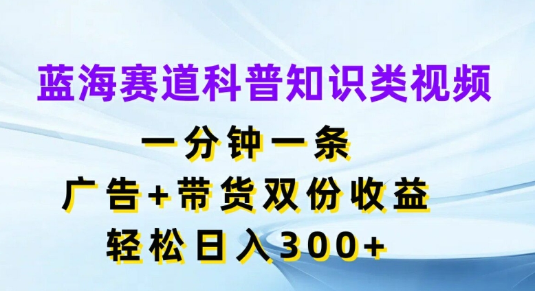 蓝海赛道科普知识类视频，一分钟一条，广告+带货双份收益，轻松日入300+ - 白戈学堂-白戈学堂