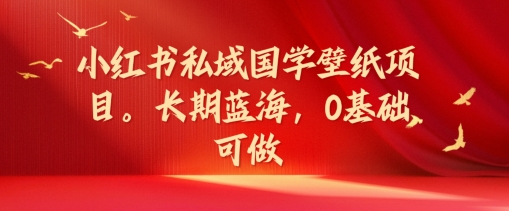 小红书私域国学壁纸项目，长期蓝海，0基础可做 - 白戈学堂-白戈学堂