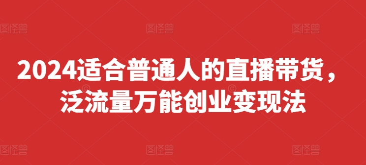 2024适合普通人的直播带货，泛流量万能创业变现法，上手快、落地快、起号快、变现快(更新8月) - 白戈学堂-白戈学堂