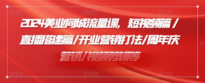 2024美业同城流量课，短视频篇 /直播搭建篇/开业营销打法/周年庆营销/视频剪辑等 - 白戈学堂-白戈学堂