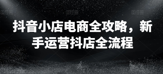 抖音小店电商全攻略，新手运营抖店全流程 - 白戈学堂-白戈学堂