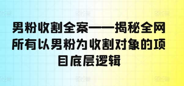 男粉收割全案——揭秘全网所有以男粉为收割对象的项目底层逻辑 - 白戈学堂-白戈学堂