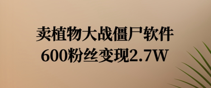 卖植物大战僵尸软件，600粉丝变现2.7W - 白戈学堂-白戈学堂