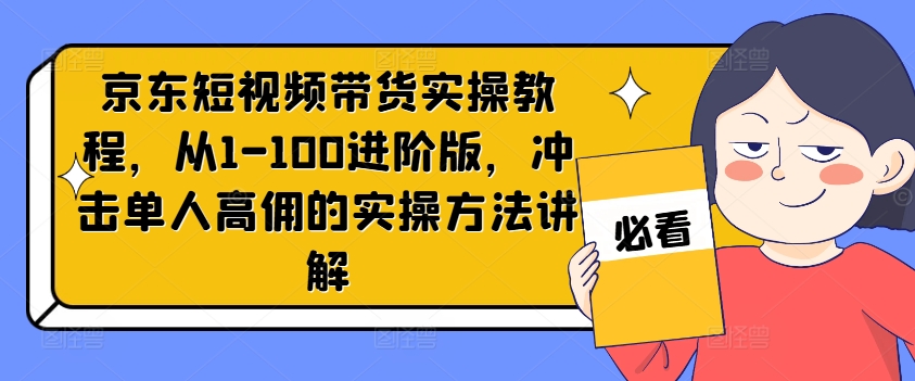 京东短视频带货实操教程，从1-100进阶版，冲击单人高佣的实操方法讲解 - 白戈学堂-白戈学堂