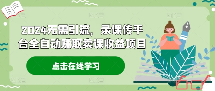 2024无需引流，录课传平台全自动赚取卖课收益项目 - 白戈学堂-白戈学堂