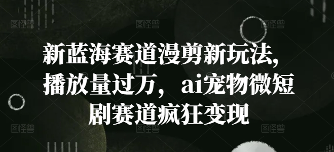 新蓝海赛道漫剪新玩法，播放量过万，ai宠物微短剧赛道疯狂变现 - 白戈学堂-白戈学堂