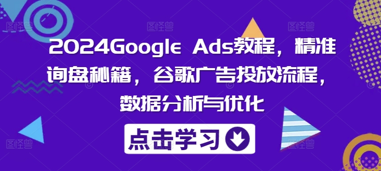 2024Google Ads教程，精准询盘秘籍，谷歌广告投放流程，数据分析与优化 - 白戈学堂-白戈学堂