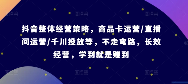 抖音整体经营策略，商品卡运营/直播间运营/千川投放等，不走弯路，学到就是赚到【录音】 - 白戈学堂-白戈学堂