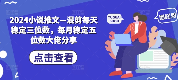 2024小说推文—混剪每天稳定三位数，每月稳定五位数大佬分享 - 白戈学堂-白戈学堂