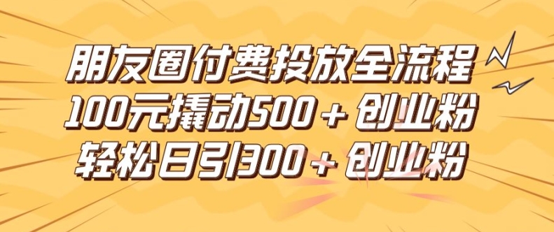 朋友圈高效付费投放全流程，100元撬动500+创业粉，日引流300加精准创业粉 - 白戈学堂-白戈学堂