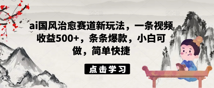 ai国风治愈赛道新玩法，一条视频收益500+，条条爆款，小白可做，简单快捷 - 白戈学堂-白戈学堂