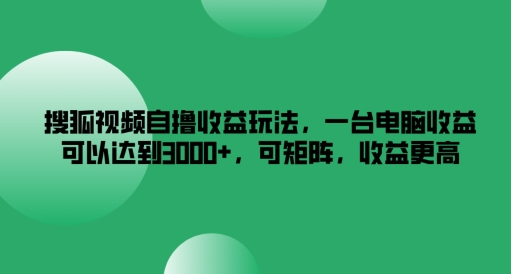 搜狐视频自撸收益玩法，一台电脑收益可以达到3k+，可矩阵，收益更高 - 白戈学堂-白戈学堂