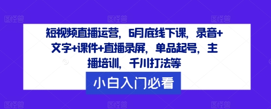 短视频直播运营，6月底线下课，录音+文字+课件+直播录屏，单品起号，主播培训，千川打法等 - 白戈学堂-白戈学堂