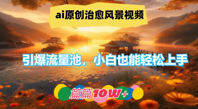 ai原创治愈风景视频，引爆流量池，小白也能轻松上手，篇篇10w+ - 白戈学堂-白戈学堂