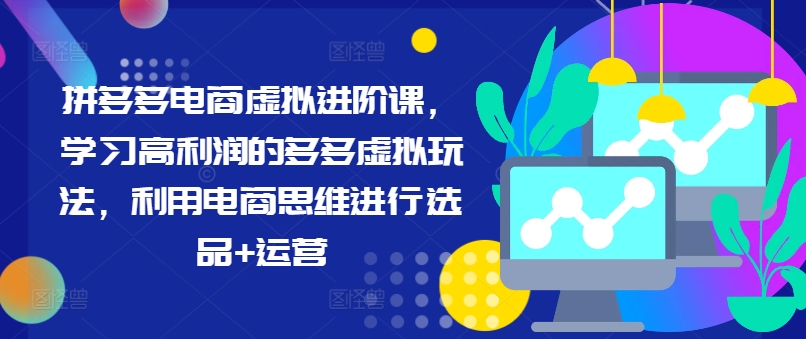 拼多多电商虚拟进阶课，学习高利润的多多虚拟玩法，利用电商思维进行选品+运营 - 白戈学堂-白戈学堂