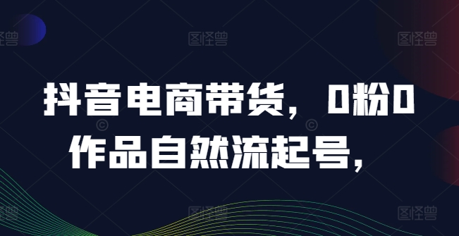 抖音电商带货，0粉0作品自然流起号，热销20多万人的抖音课程的经验分享 - 白戈学堂-白戈学堂