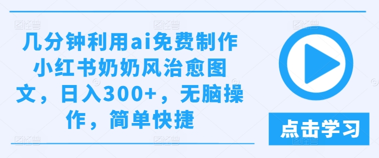 几分钟利用ai免费制作小红书奶奶风治愈图文，日入300+，无脑操作，简单快捷 - 白戈学堂-白戈学堂