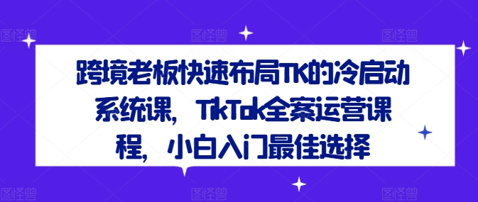 跨境老板快速布局TK的冷启动系统课，TikTok全案运营课程，小白入门最佳选择 - 白戈学堂-白戈学堂