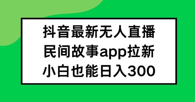 抖音无人直播，民间故事APP拉新，小白也能日入300+ - 白戈学堂-白戈学堂