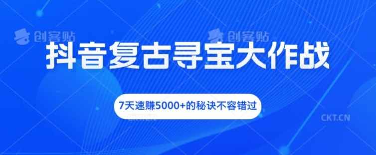 抖音复古寻宝大作战，7天速赚5000+的秘诀不容错过 - 白戈学堂-白戈学堂