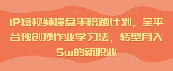 IP短视频操盘手陪跑计划，全平台独创抄作业学习法，转型月入5w的新职业 - 白戈学堂-白戈学堂