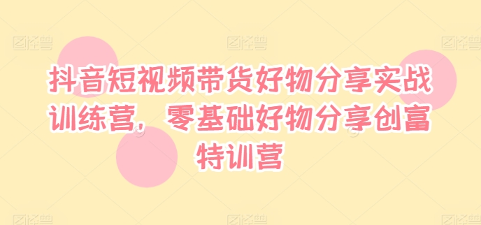 抖音短视频带货好物分享实战训练营，零基础好物分享创富特训营 - 白戈学堂-白戈学堂