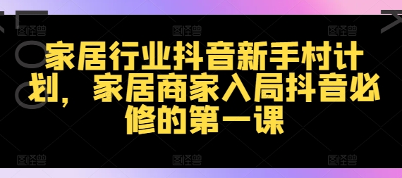 家居行业抖音新手村计划，家居商家入局抖音必修的第一课 - 白戈学堂-白戈学堂