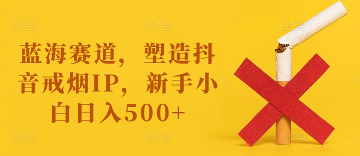 蓝海赛道，塑造抖音戒烟IP，新手小白日入500+ - 白戈学堂-白戈学堂