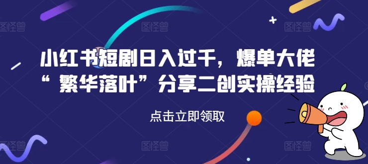 小红书短剧日入过千，爆单大佬“繁华落叶”分享二创实操经验 - 白戈学堂-白戈学堂