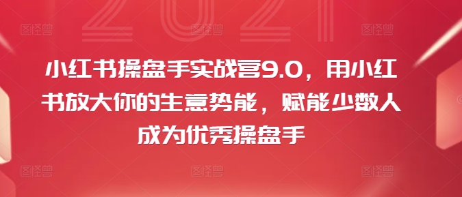 小红书操盘手实战营9.0，用小红书放大你的生意势能，赋能少数人成为优秀操盘手 - 白戈学堂-白戈学堂