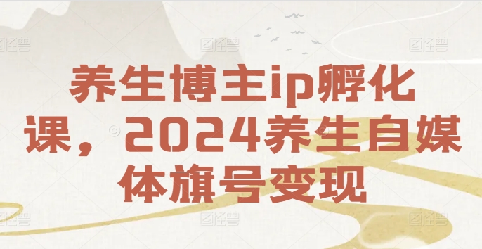 养生博主ip孵化课，2024养生自媒体旗号变现 - 白戈学堂-白戈学堂