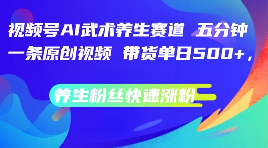 视频号AI武术养生赛道，五分钟一条原创视频，带货单日几张，养生粉丝快速涨粉 - 白戈学堂-白戈学堂