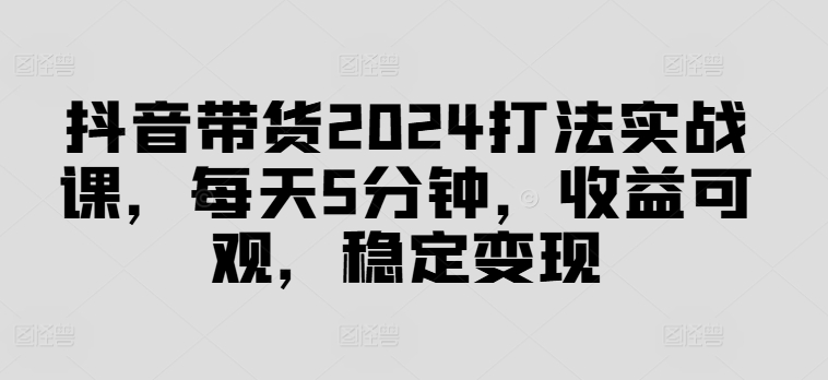 抖音带货2024打法实战课，每天5分钟，收益可观，稳定变现 - 白戈学堂-白戈学堂