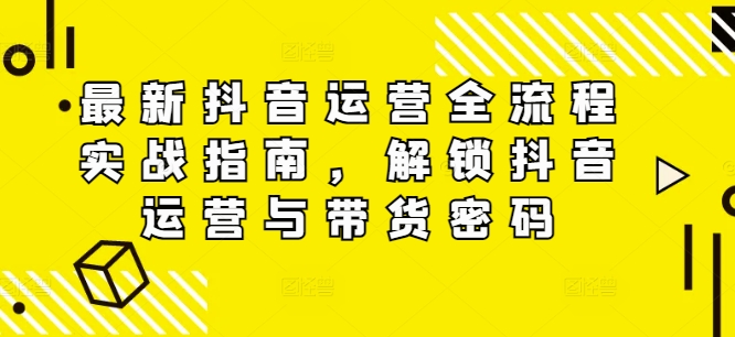 最新抖音运营全流程实战指南，解锁抖音运营与带货密码 - 白戈学堂-白戈学堂