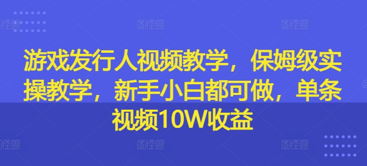 游戏发行人视频教学，保姆级实操教学，新手小白都可做，单条视频10W收益 - 白戈学堂-白戈学堂