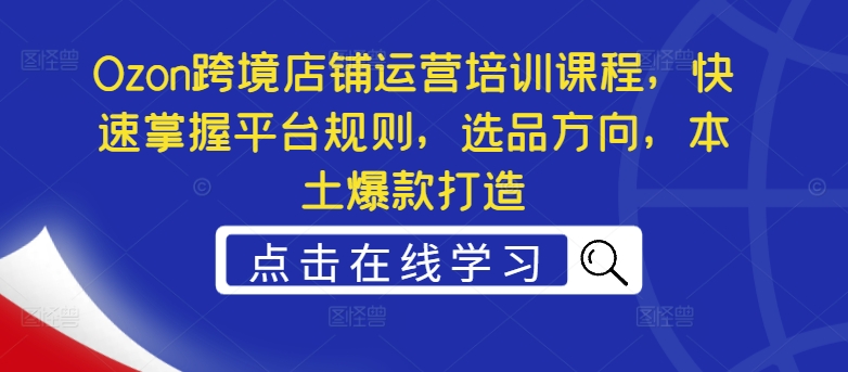 Ozon跨境店铺运营培训课程，快速掌握平台规则，选品方向，本土爆款打造 - 白戈学堂-白戈学堂