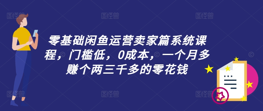 零基础闲鱼运营卖家篇系统课程，门槛低，0成本，一个月多赚个两三千多的零花钱 - 白戈学堂-白戈学堂