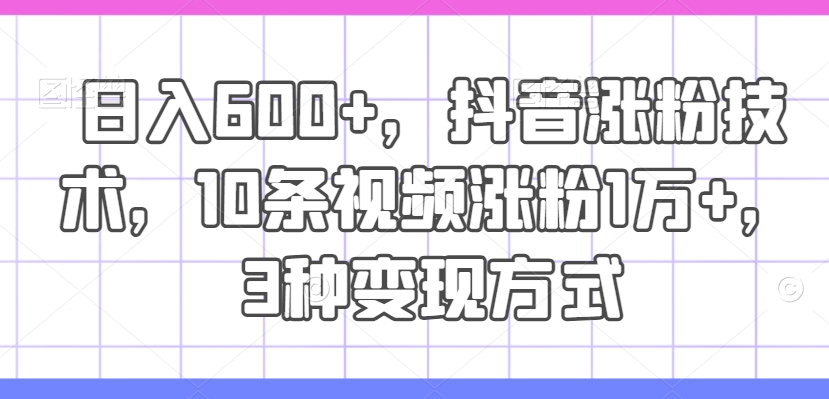 日入600+，抖音涨粉技术，10条视频涨粉1万+，3种变现方式 - 白戈学堂-白戈学堂